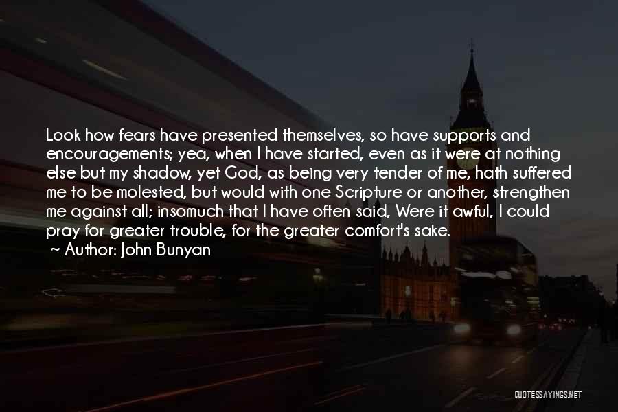 John Bunyan Quotes: Look How Fears Have Presented Themselves, So Have Supports And Encouragements; Yea, When I Have Started, Even As It Were