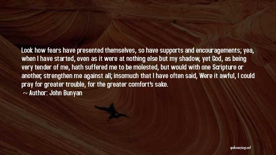 John Bunyan Quotes: Look How Fears Have Presented Themselves, So Have Supports And Encouragements; Yea, When I Have Started, Even As It Were