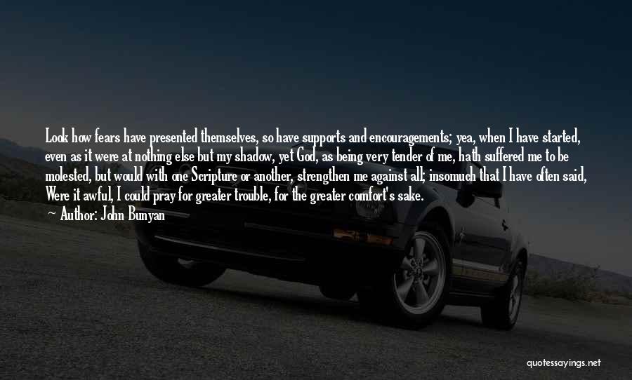 John Bunyan Quotes: Look How Fears Have Presented Themselves, So Have Supports And Encouragements; Yea, When I Have Started, Even As It Were