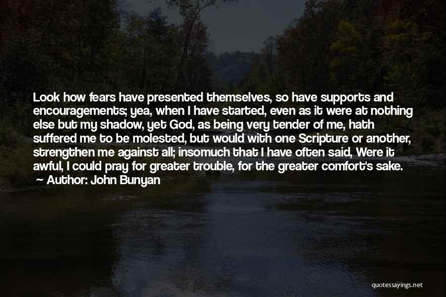 John Bunyan Quotes: Look How Fears Have Presented Themselves, So Have Supports And Encouragements; Yea, When I Have Started, Even As It Were