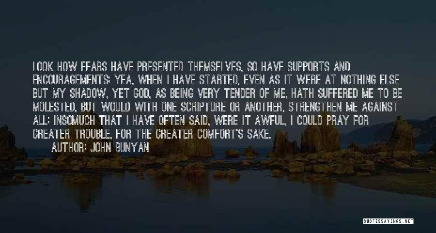 John Bunyan Quotes: Look How Fears Have Presented Themselves, So Have Supports And Encouragements; Yea, When I Have Started, Even As It Were