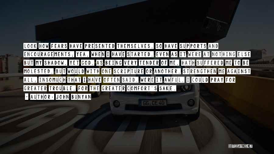 John Bunyan Quotes: Look How Fears Have Presented Themselves, So Have Supports And Encouragements; Yea, When I Have Started, Even As It Were