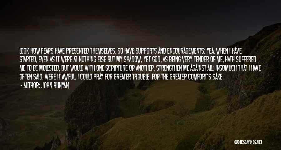 John Bunyan Quotes: Look How Fears Have Presented Themselves, So Have Supports And Encouragements; Yea, When I Have Started, Even As It Were