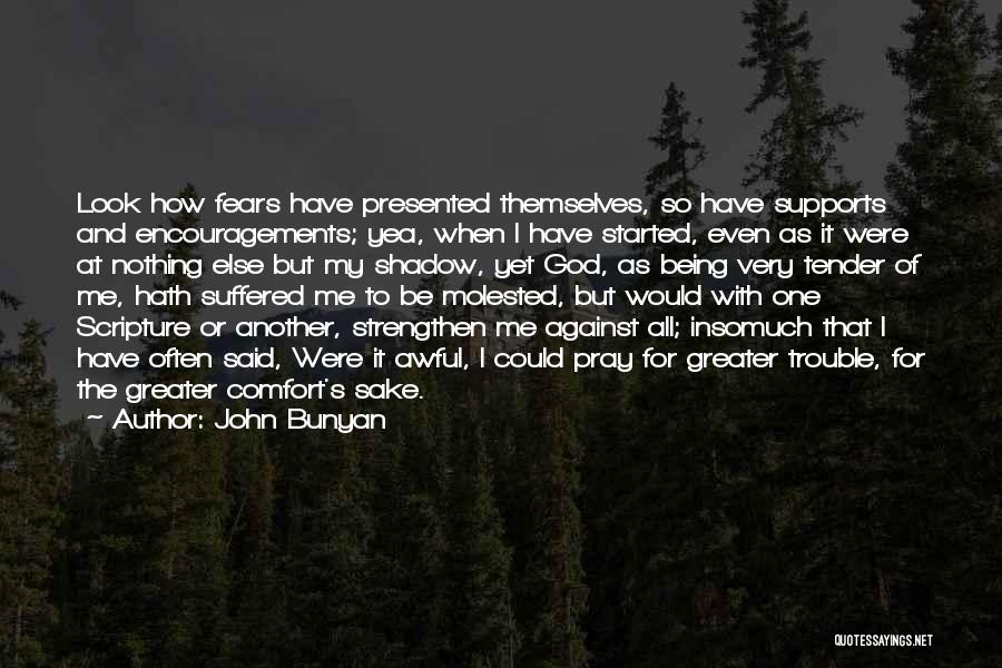 John Bunyan Quotes: Look How Fears Have Presented Themselves, So Have Supports And Encouragements; Yea, When I Have Started, Even As It Were