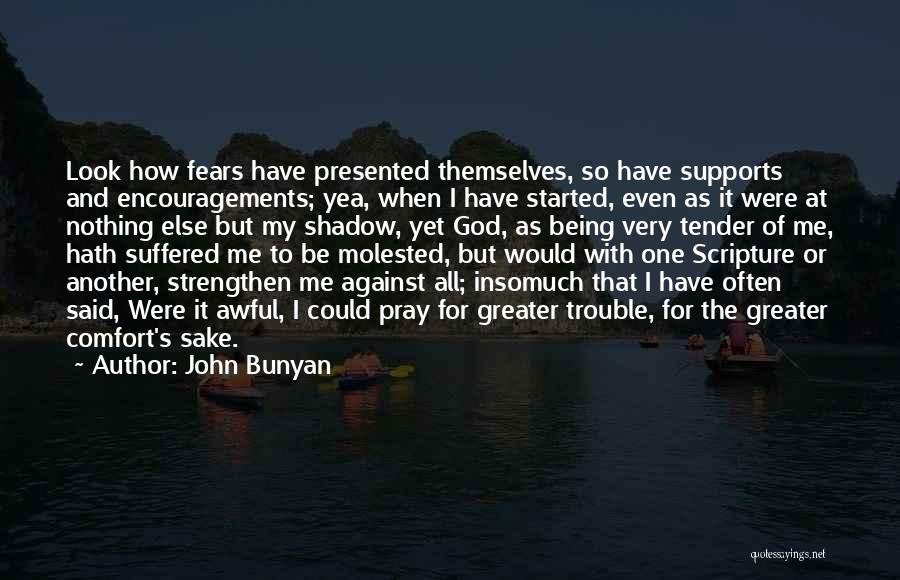 John Bunyan Quotes: Look How Fears Have Presented Themselves, So Have Supports And Encouragements; Yea, When I Have Started, Even As It Were