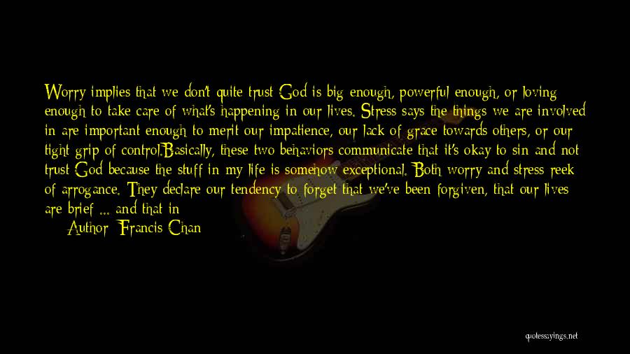 Francis Chan Quotes: Worry Implies That We Don't Quite Trust God Is Big Enough, Powerful Enough, Or Loving Enough To Take Care Of