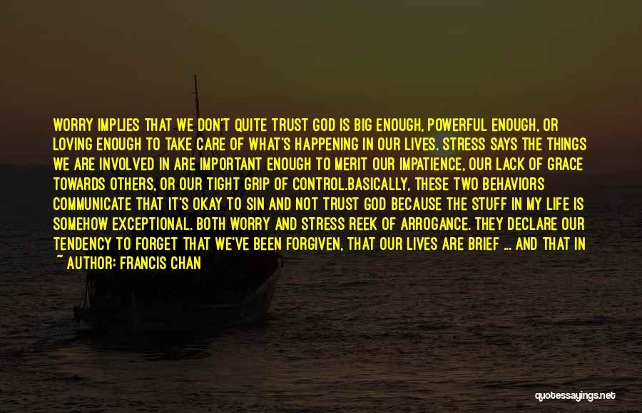 Francis Chan Quotes: Worry Implies That We Don't Quite Trust God Is Big Enough, Powerful Enough, Or Loving Enough To Take Care Of