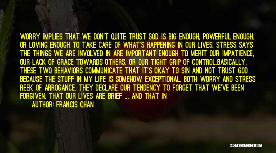 Francis Chan Quotes: Worry Implies That We Don't Quite Trust God Is Big Enough, Powerful Enough, Or Loving Enough To Take Care Of