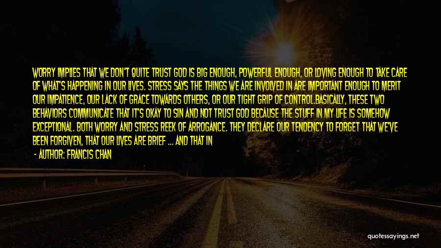 Francis Chan Quotes: Worry Implies That We Don't Quite Trust God Is Big Enough, Powerful Enough, Or Loving Enough To Take Care Of