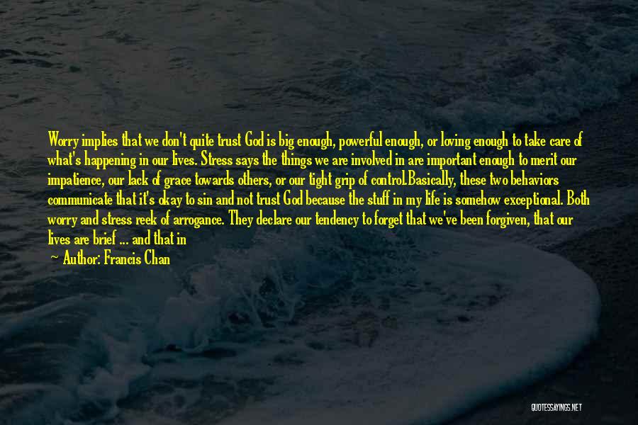 Francis Chan Quotes: Worry Implies That We Don't Quite Trust God Is Big Enough, Powerful Enough, Or Loving Enough To Take Care Of