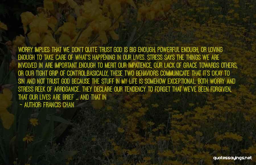 Francis Chan Quotes: Worry Implies That We Don't Quite Trust God Is Big Enough, Powerful Enough, Or Loving Enough To Take Care Of