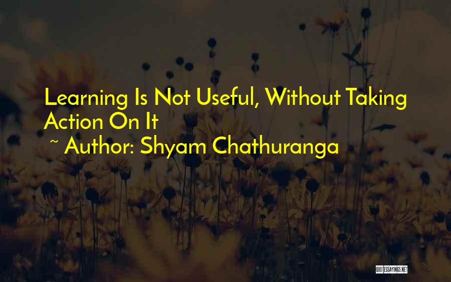 Shyam Chathuranga Quotes: Learning Is Not Useful, Without Taking Action On It