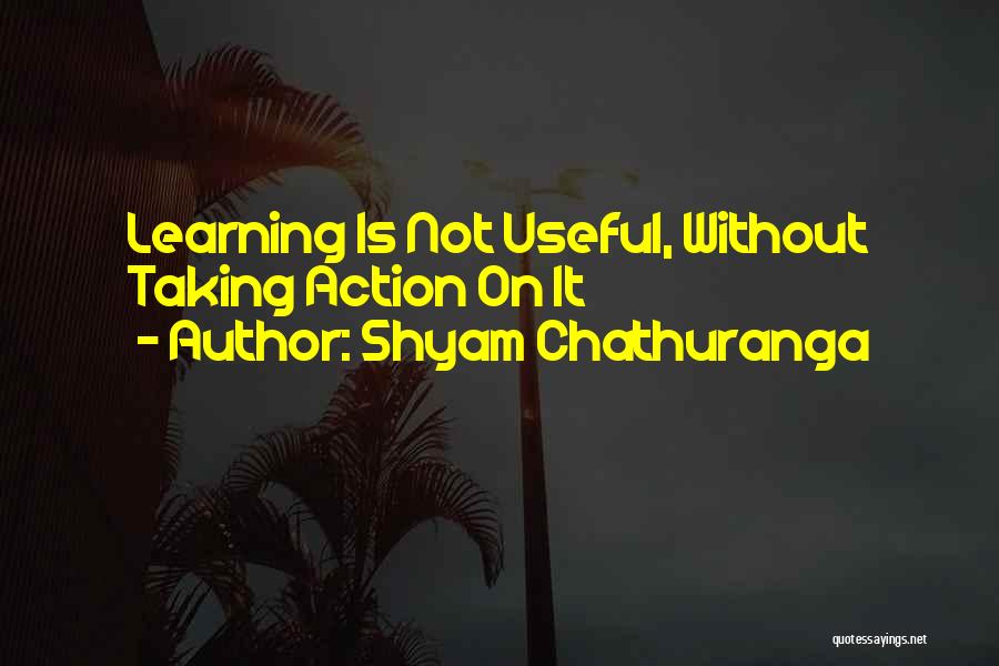Shyam Chathuranga Quotes: Learning Is Not Useful, Without Taking Action On It