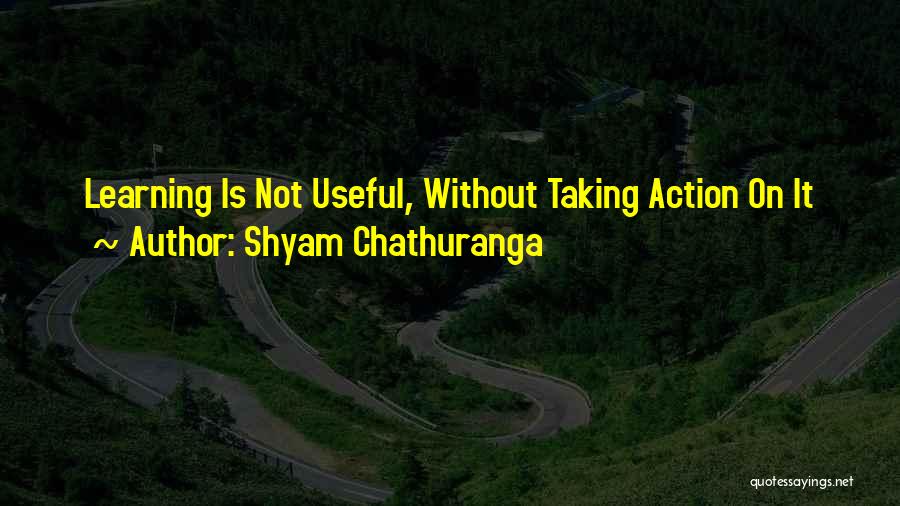 Shyam Chathuranga Quotes: Learning Is Not Useful, Without Taking Action On It