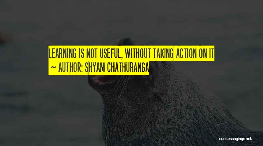 Shyam Chathuranga Quotes: Learning Is Not Useful, Without Taking Action On It