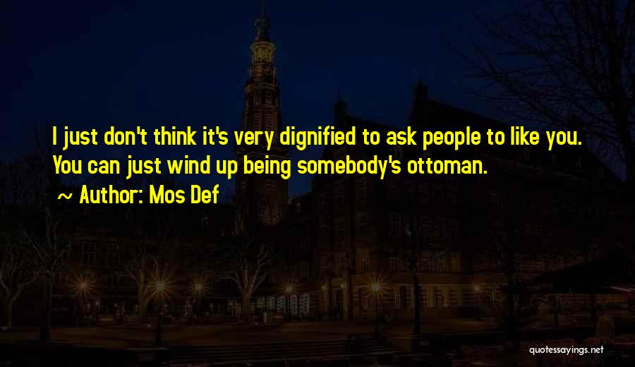 Mos Def Quotes: I Just Don't Think It's Very Dignified To Ask People To Like You. You Can Just Wind Up Being Somebody's