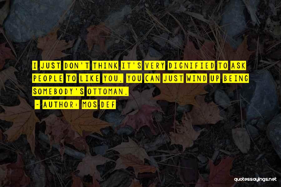 Mos Def Quotes: I Just Don't Think It's Very Dignified To Ask People To Like You. You Can Just Wind Up Being Somebody's
