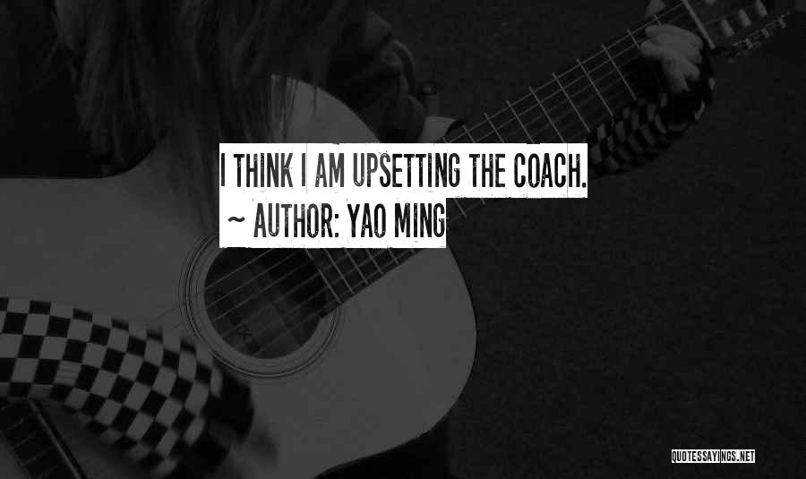 Yao Ming Quotes: I Think I Am Upsetting The Coach.