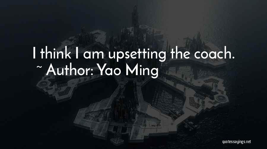 Yao Ming Quotes: I Think I Am Upsetting The Coach.