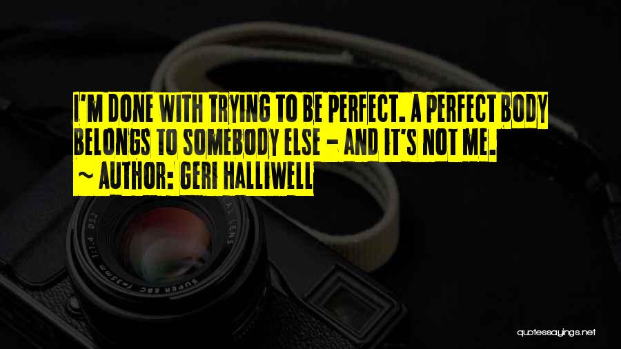 Geri Halliwell Quotes: I'm Done With Trying To Be Perfect. A Perfect Body Belongs To Somebody Else - And It's Not Me.