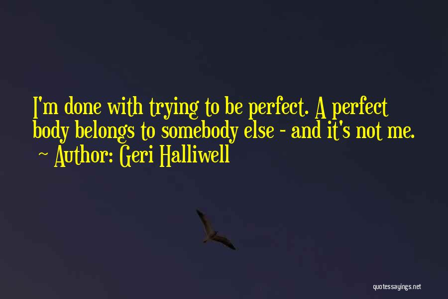 Geri Halliwell Quotes: I'm Done With Trying To Be Perfect. A Perfect Body Belongs To Somebody Else - And It's Not Me.