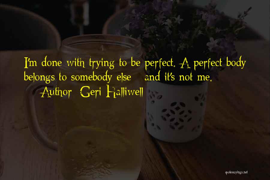 Geri Halliwell Quotes: I'm Done With Trying To Be Perfect. A Perfect Body Belongs To Somebody Else - And It's Not Me.