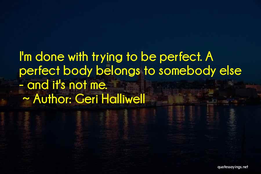 Geri Halliwell Quotes: I'm Done With Trying To Be Perfect. A Perfect Body Belongs To Somebody Else - And It's Not Me.