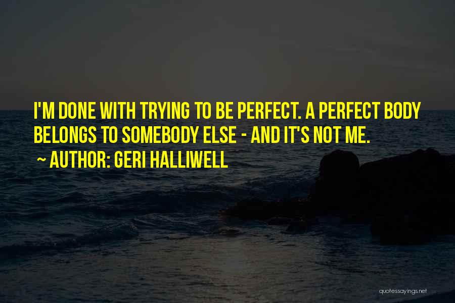 Geri Halliwell Quotes: I'm Done With Trying To Be Perfect. A Perfect Body Belongs To Somebody Else - And It's Not Me.