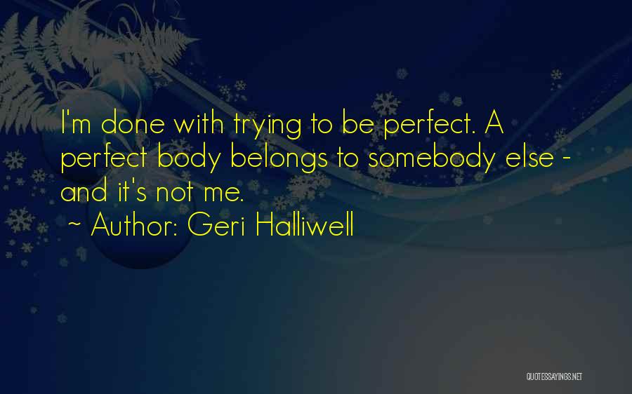 Geri Halliwell Quotes: I'm Done With Trying To Be Perfect. A Perfect Body Belongs To Somebody Else - And It's Not Me.