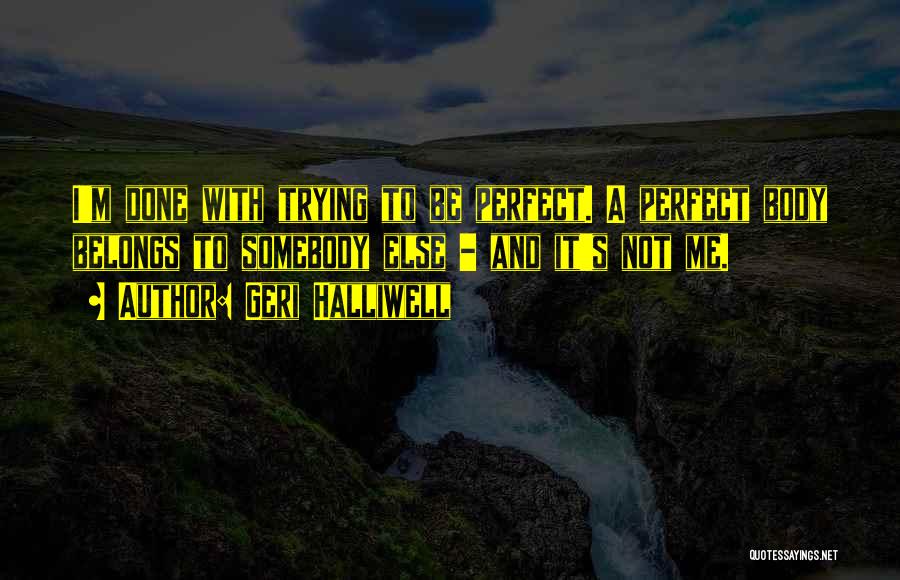 Geri Halliwell Quotes: I'm Done With Trying To Be Perfect. A Perfect Body Belongs To Somebody Else - And It's Not Me.