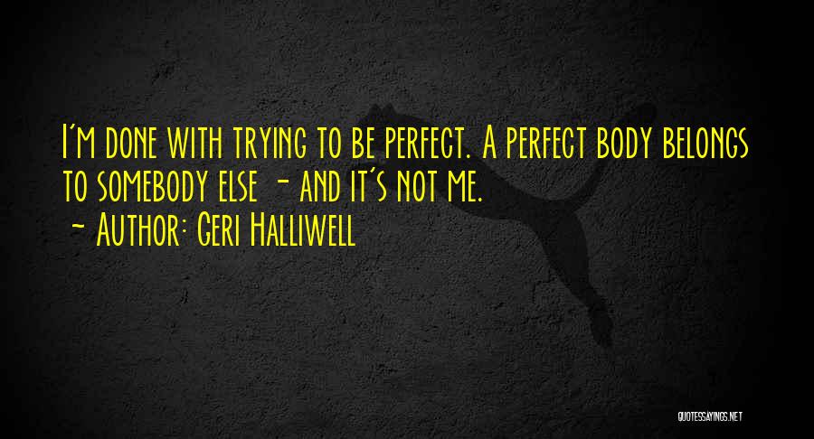 Geri Halliwell Quotes: I'm Done With Trying To Be Perfect. A Perfect Body Belongs To Somebody Else - And It's Not Me.