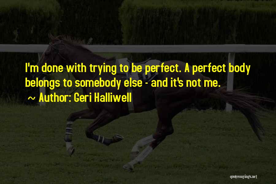 Geri Halliwell Quotes: I'm Done With Trying To Be Perfect. A Perfect Body Belongs To Somebody Else - And It's Not Me.