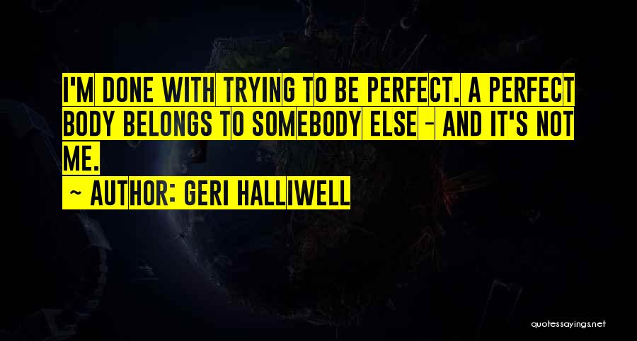 Geri Halliwell Quotes: I'm Done With Trying To Be Perfect. A Perfect Body Belongs To Somebody Else - And It's Not Me.