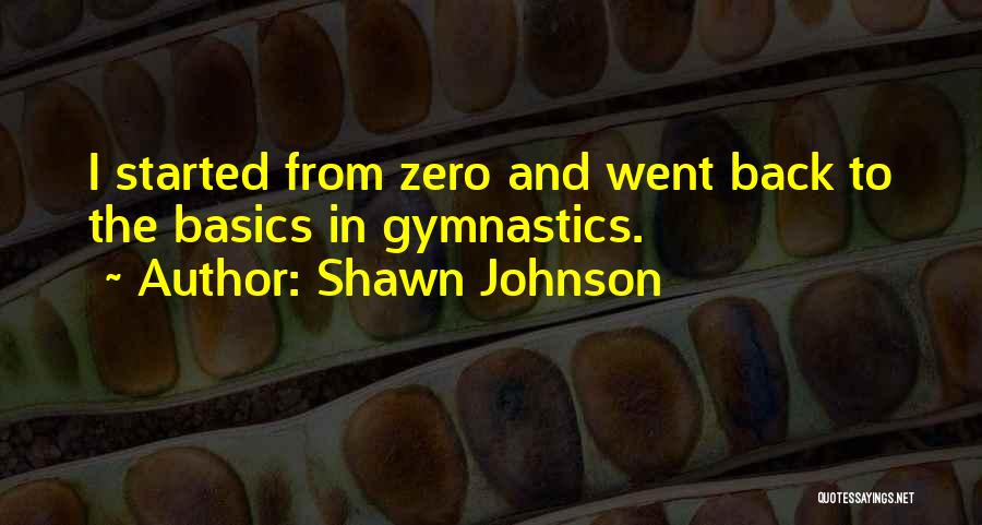 Shawn Johnson Quotes: I Started From Zero And Went Back To The Basics In Gymnastics.