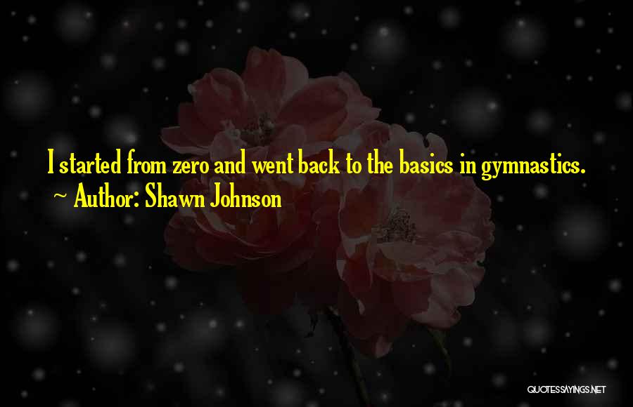 Shawn Johnson Quotes: I Started From Zero And Went Back To The Basics In Gymnastics.