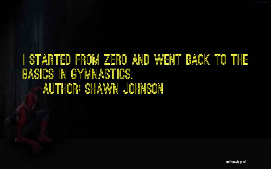 Shawn Johnson Quotes: I Started From Zero And Went Back To The Basics In Gymnastics.