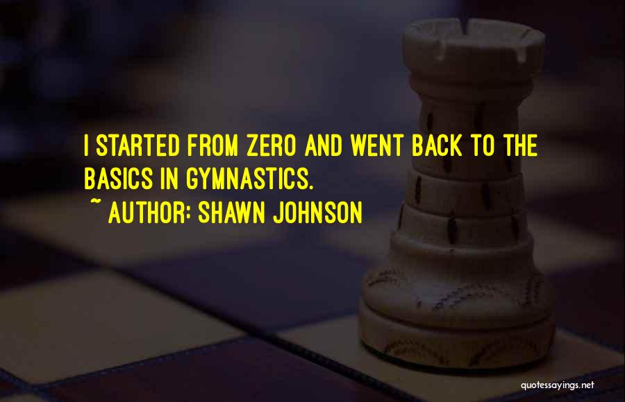 Shawn Johnson Quotes: I Started From Zero And Went Back To The Basics In Gymnastics.