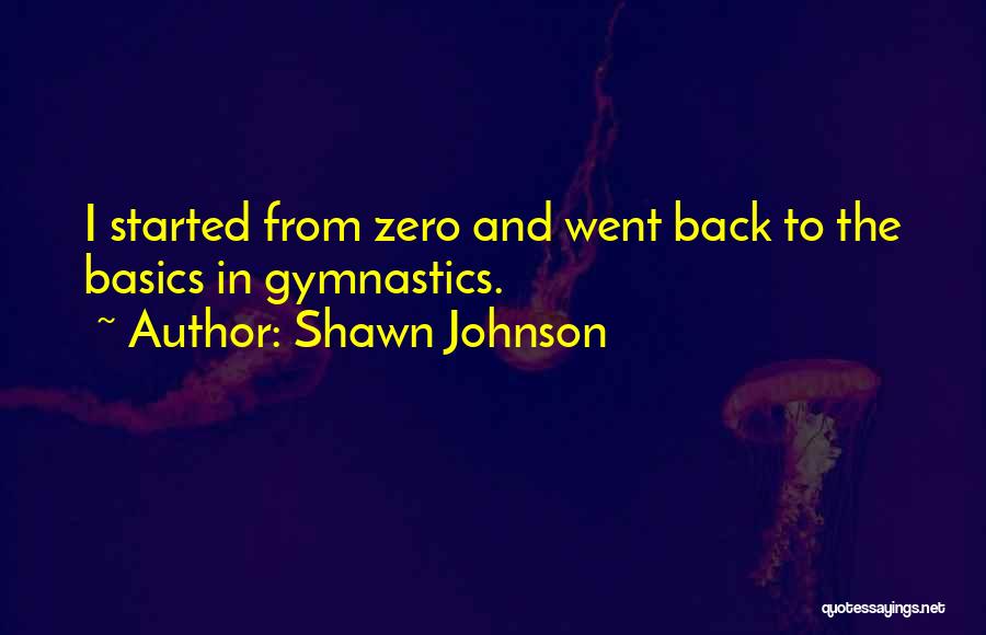 Shawn Johnson Quotes: I Started From Zero And Went Back To The Basics In Gymnastics.