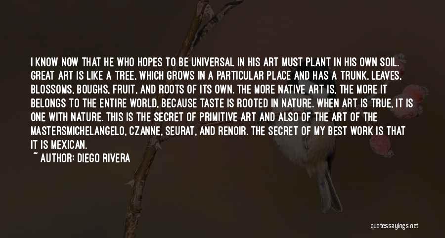 Diego Rivera Quotes: I Know Now That He Who Hopes To Be Universal In His Art Must Plant In His Own Soil. Great