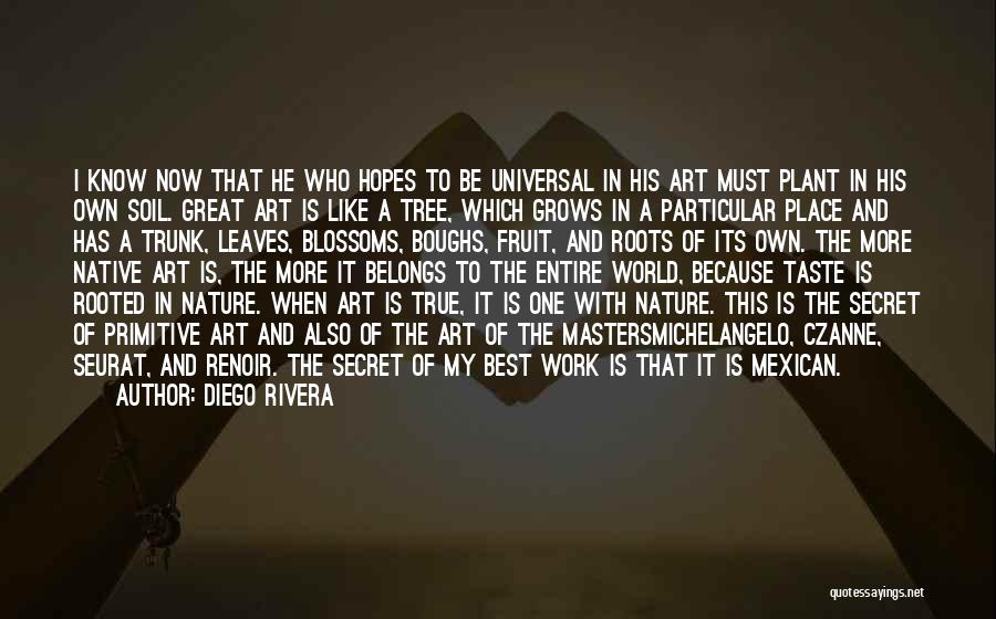 Diego Rivera Quotes: I Know Now That He Who Hopes To Be Universal In His Art Must Plant In His Own Soil. Great