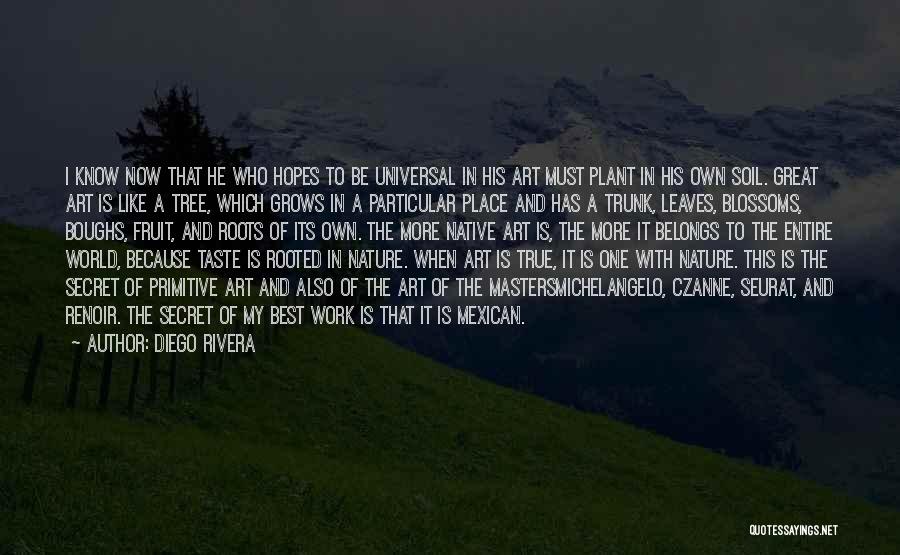 Diego Rivera Quotes: I Know Now That He Who Hopes To Be Universal In His Art Must Plant In His Own Soil. Great