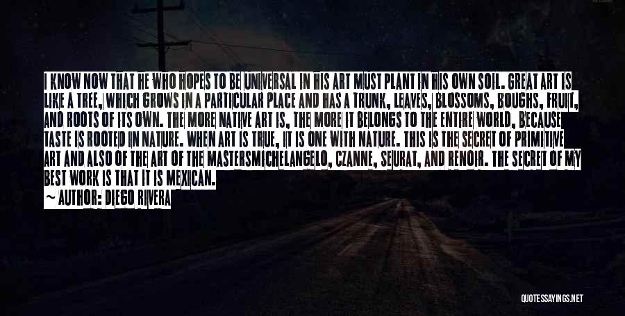 Diego Rivera Quotes: I Know Now That He Who Hopes To Be Universal In His Art Must Plant In His Own Soil. Great