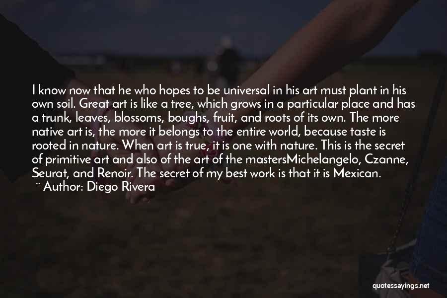 Diego Rivera Quotes: I Know Now That He Who Hopes To Be Universal In His Art Must Plant In His Own Soil. Great