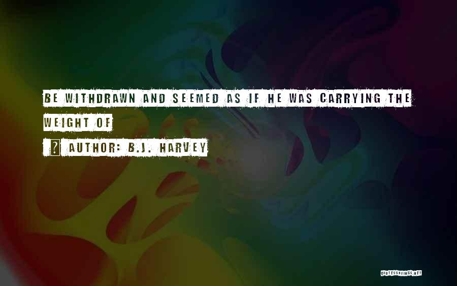 B.J. Harvey Quotes: Be Withdrawn And Seemed As If He Was Carrying The Weight Of