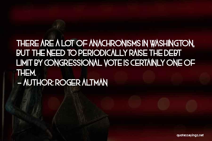 Roger Altman Quotes: There Are A Lot Of Anachronisms In Washington, But The Need To Periodically Raise The Debt Limit By Congressional Vote