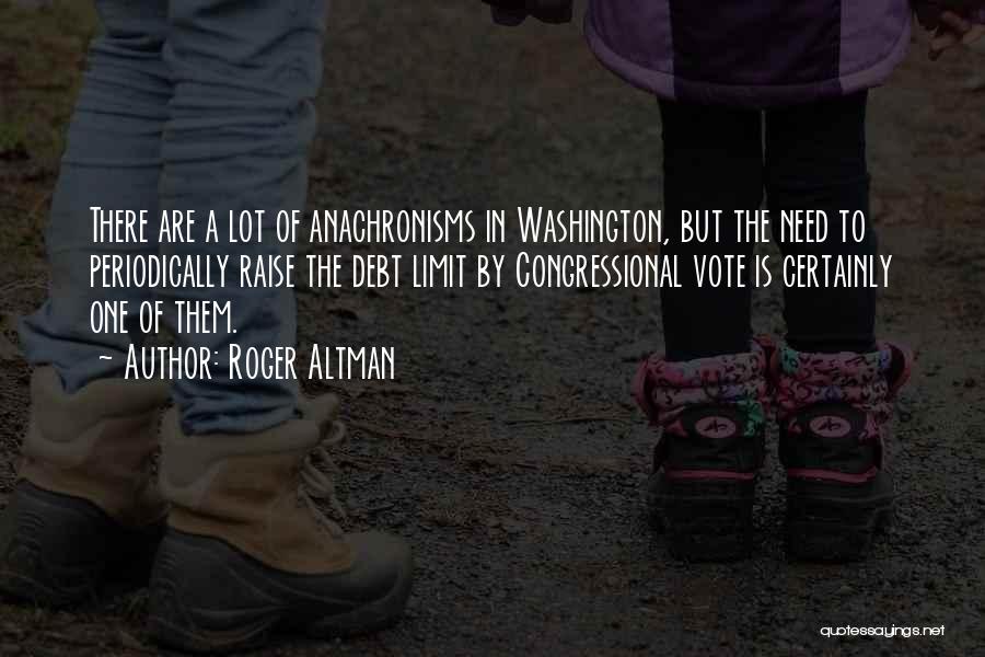 Roger Altman Quotes: There Are A Lot Of Anachronisms In Washington, But The Need To Periodically Raise The Debt Limit By Congressional Vote