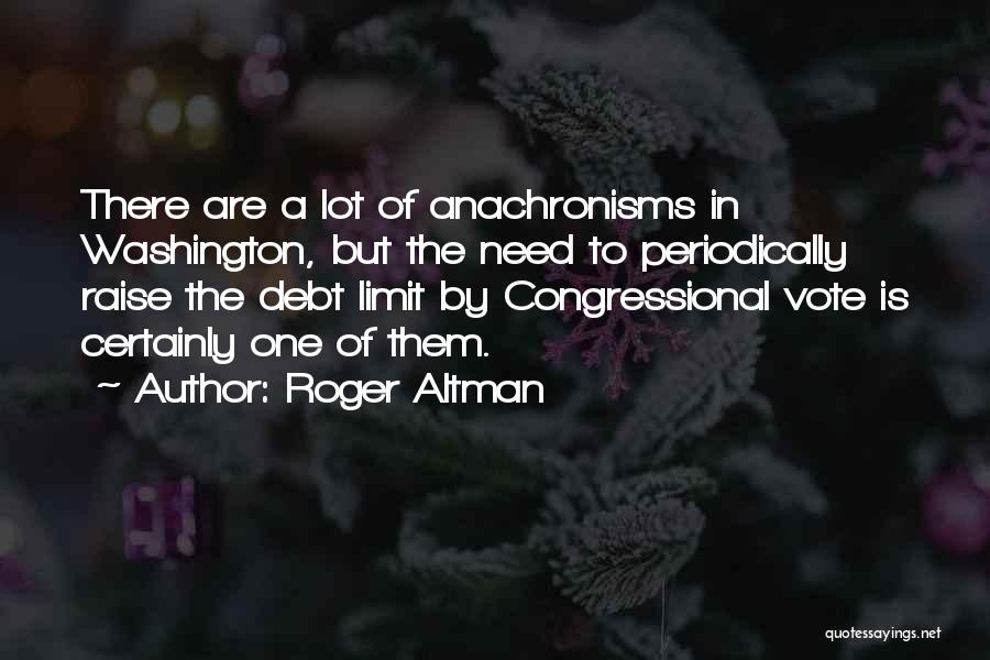 Roger Altman Quotes: There Are A Lot Of Anachronisms In Washington, But The Need To Periodically Raise The Debt Limit By Congressional Vote