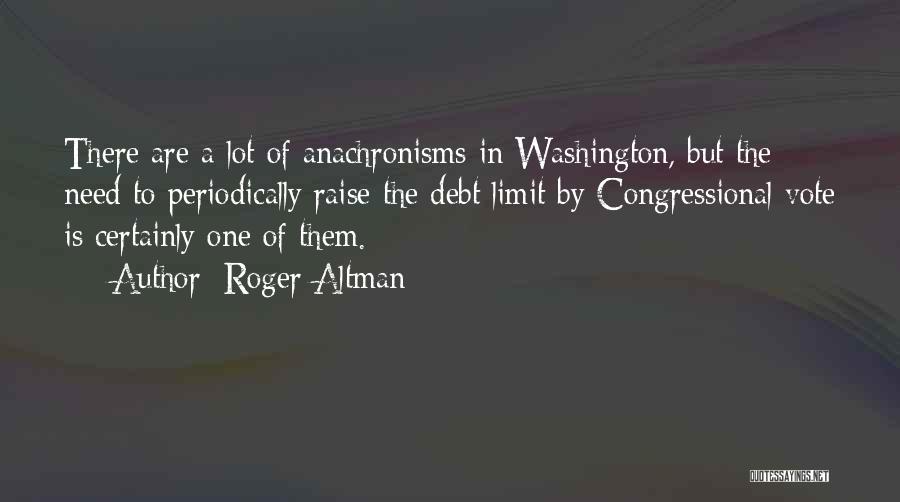 Roger Altman Quotes: There Are A Lot Of Anachronisms In Washington, But The Need To Periodically Raise The Debt Limit By Congressional Vote