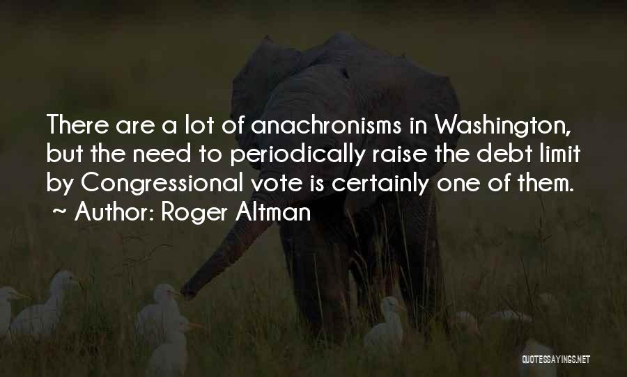 Roger Altman Quotes: There Are A Lot Of Anachronisms In Washington, But The Need To Periodically Raise The Debt Limit By Congressional Vote