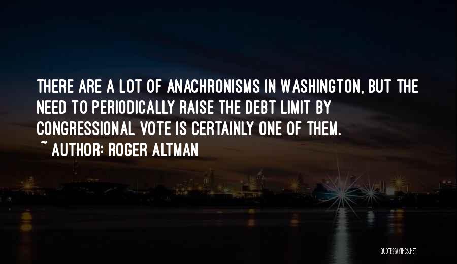 Roger Altman Quotes: There Are A Lot Of Anachronisms In Washington, But The Need To Periodically Raise The Debt Limit By Congressional Vote